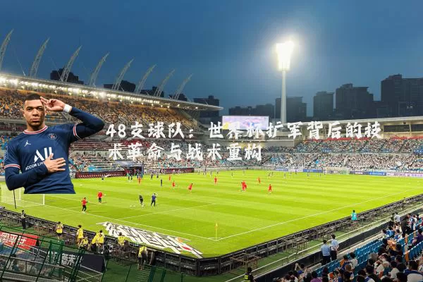 48支球队：世界杯扩军背后的技术革命与战术重构