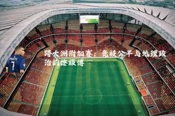 跨大洲附加赛：竞技公平与地理政治的终极博弈