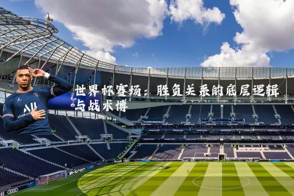 世界杯赛场：胜负关系的底层逻辑与战术博弈