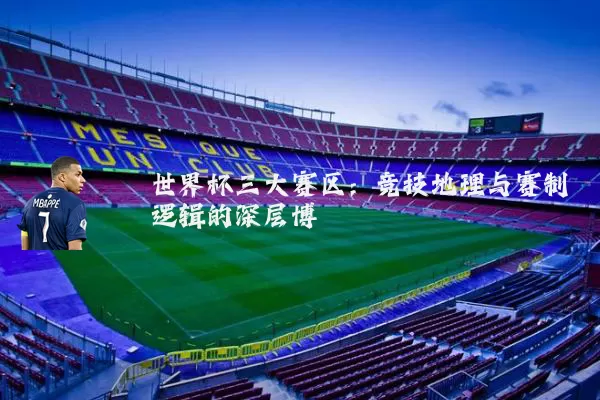 世界杯三大赛区：竞技地理与赛制逻辑的深层博弈