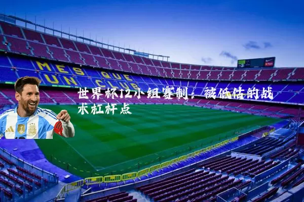 世界杯12小组赛制：被低估的战术杠杆点