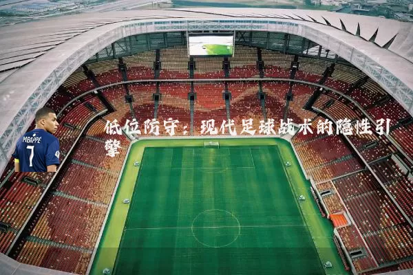 低位防守：现代足球战术的隐性引擎