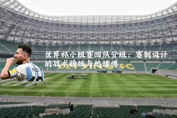 世界杯小组赛四队分组:赛制设计的战术暗线与地理博弈