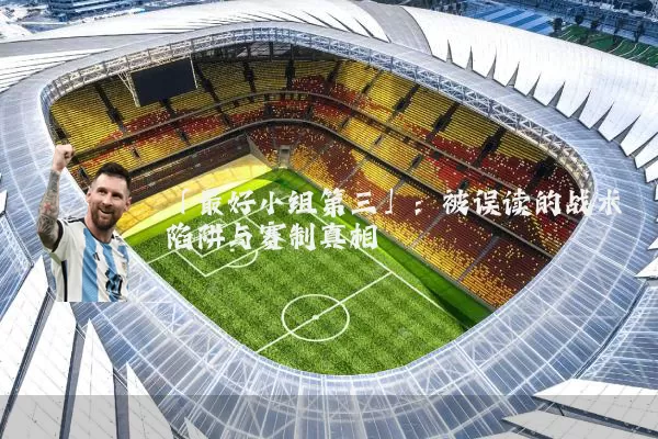 「最好小组第三」：被误读的战术陷阱与赛制真相
