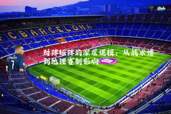 对阵矩阵的深层逻辑：从战术博弈到地理赛制影响