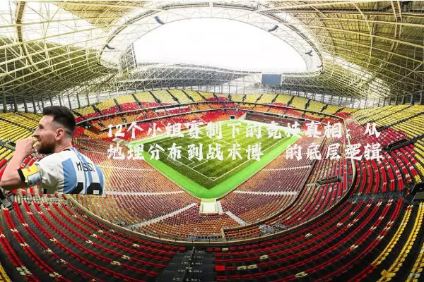 12个小组赛制下的竞技真相：从地理分布到战术博弈的底层逻辑