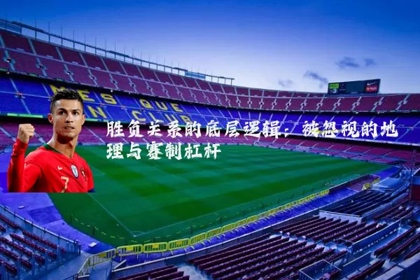 胜负关系的底层逻辑:被忽视的地理与赛制杠杆