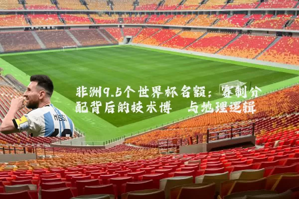 非洲9.5个世界杯名额:赛制分配背后的技术博弈与地理逻辑