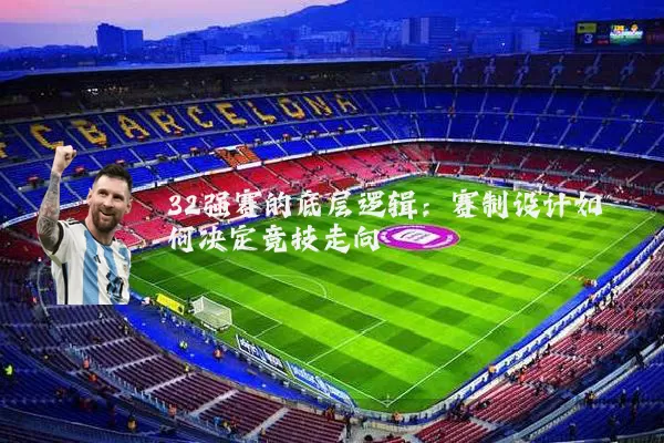 32强赛的底层逻辑:赛制设计如何决定竞技走向