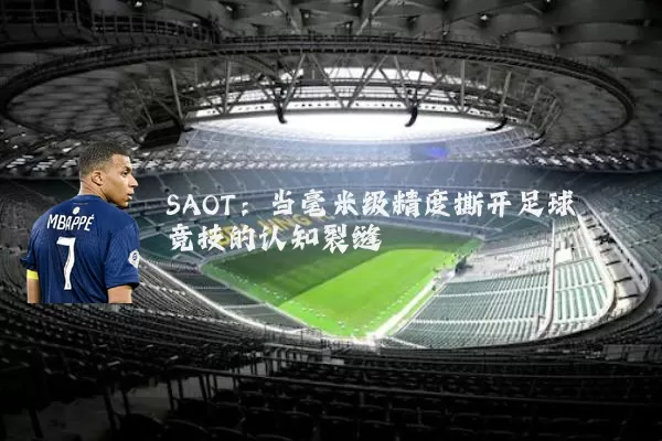 SAOT：当毫米级精度撕开足球竞技的认知裂缝