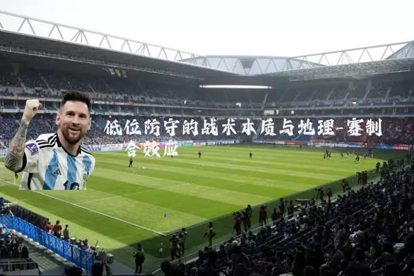 低位防守的战术本质与地理-赛制耦合效应